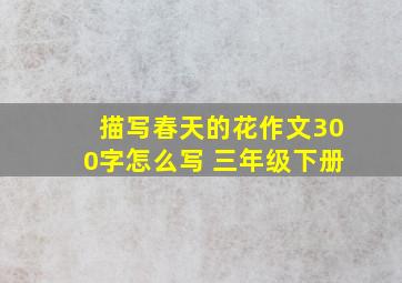 描写春天的花作文300字怎么写 三年级下册